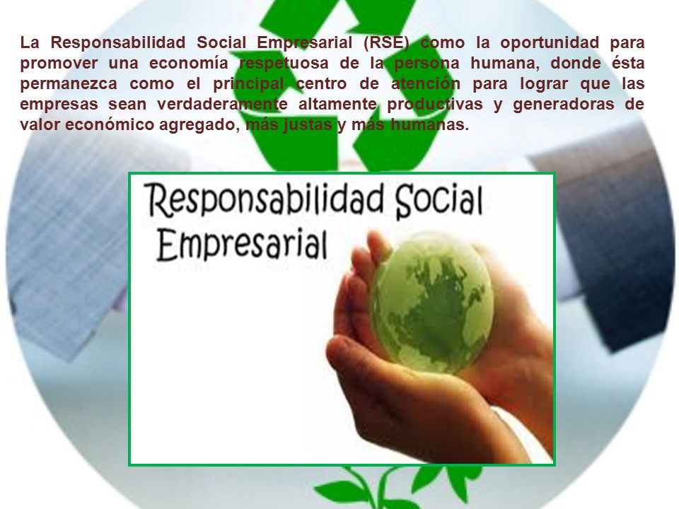 La Responsabilidad Social Empresarial (RSE) como la oportunidad para promover una economía respetuosa de la persona humana, donde ésta permanezca como el principal centro de atención para lograr que las empresas sean verdaderamente altamente productivas y generadoras de valor económico agregado, más justas y más humanas.