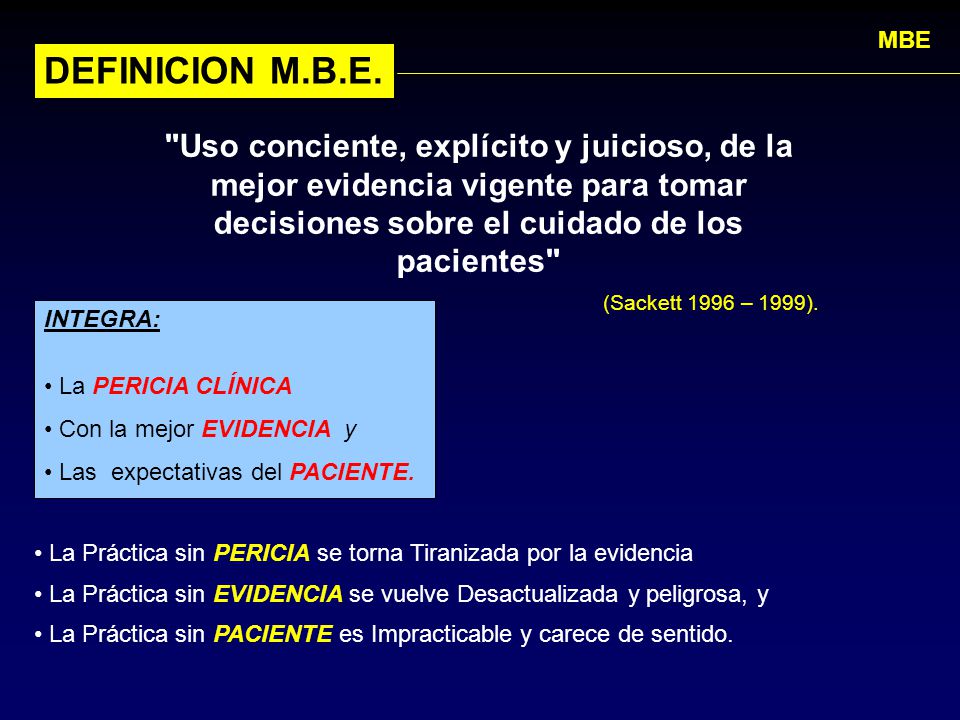 MBE DEFINICION M.B.E. Uso conciente, explícito y juicioso, de la mejor evidencia vigente para tomar decisiones sobre el cuidado de los pacientes