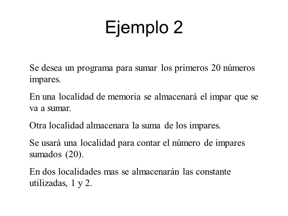 Ejemplo 2 Se desea un programa para sumar los primeros 20 números impares. En una localidad de memoria se almacenará el impar que se va a sumar.