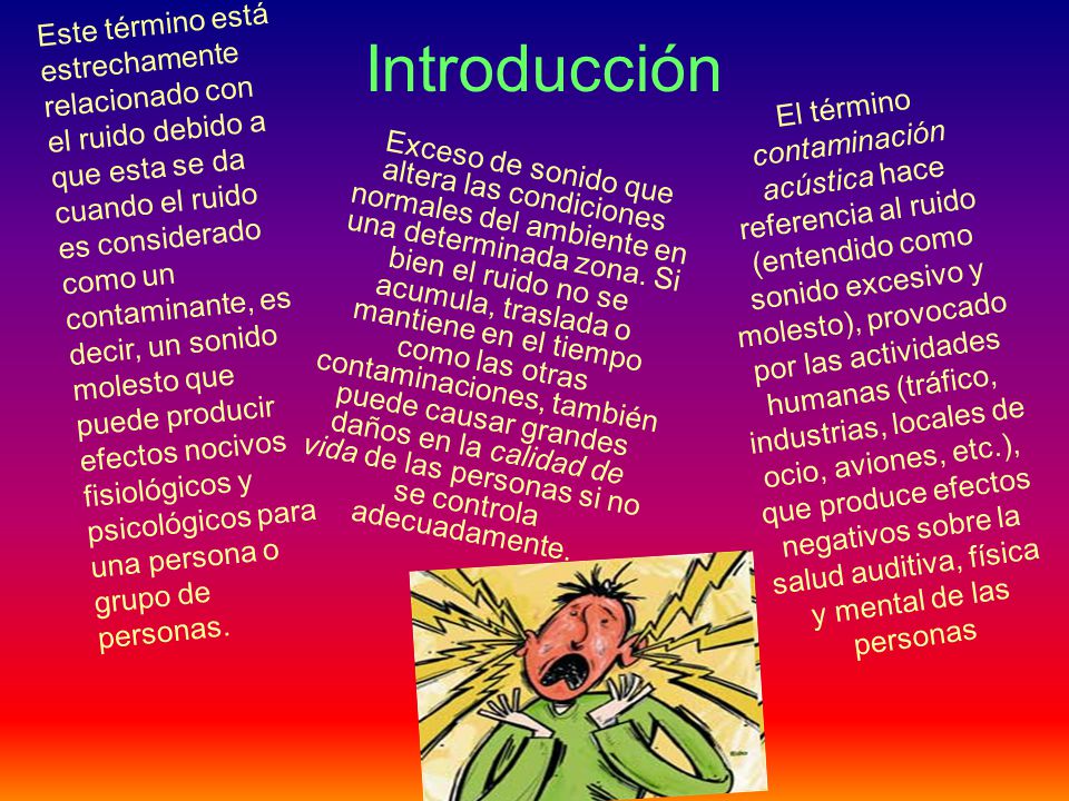 Este término está estrechamente relacionado con el ruido debido a que esta se da cuando el ruido es considerado como un contaminante, es decir, un sonido molesto que puede producir efectos nocivos fisiológicos y psicológicos para una persona o grupo de personas.
