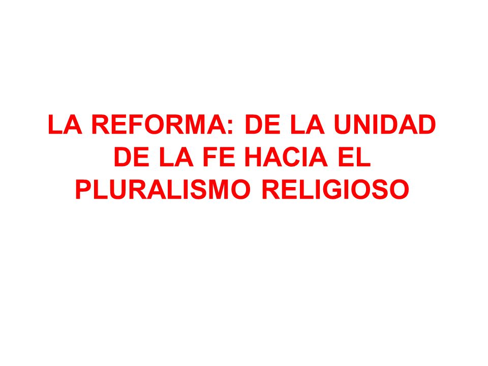 LA REFORMA: DE LA UNIDAD DE LA FE HACIA EL PLURALISMO RELIGIOSO