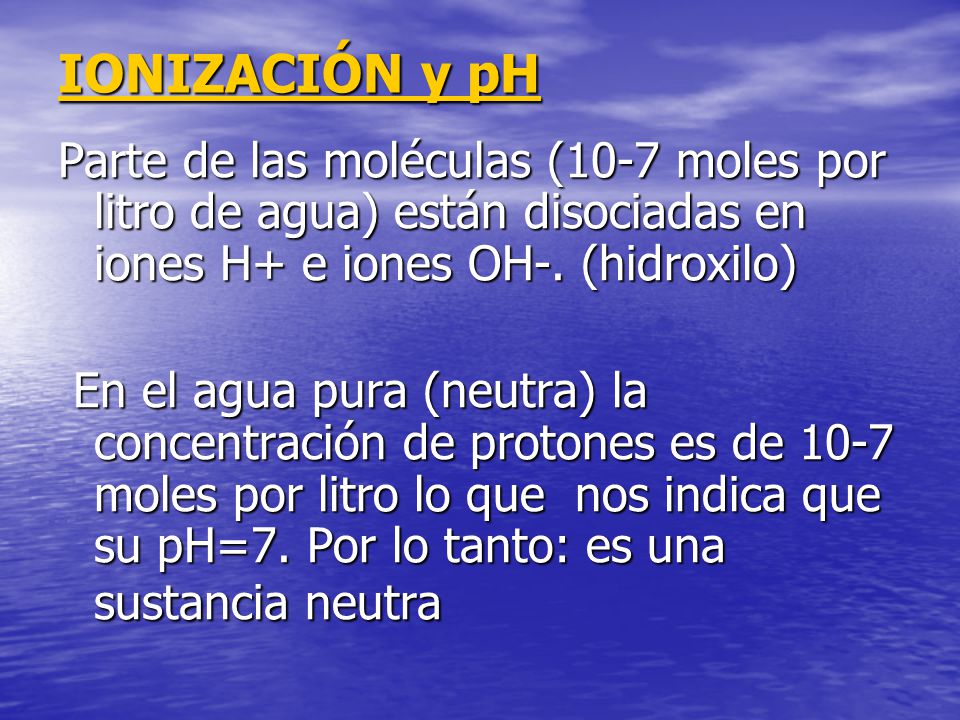 IONIZACIÓN y pH Parte de las moléculas (10-7 moles por litro de agua) están disociadas en iones H+ e iones OH-. (hidroxilo)
