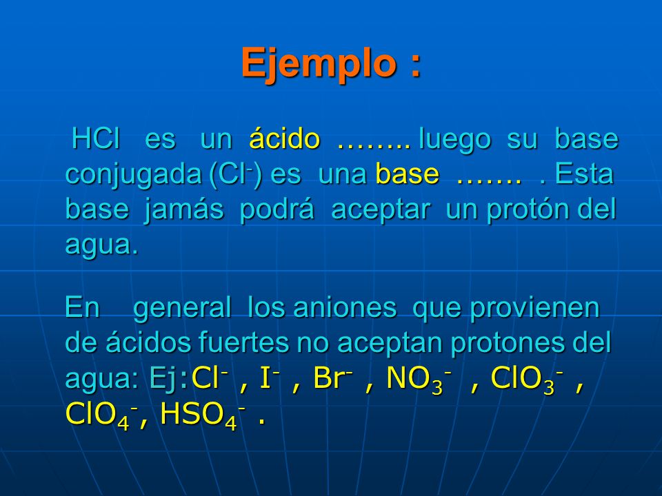 Ejemplo : HCl es un ácido …….. luego su base conjugada (Cl-) es una base ……. . Esta base jamás podrá aceptar un protón del agua.