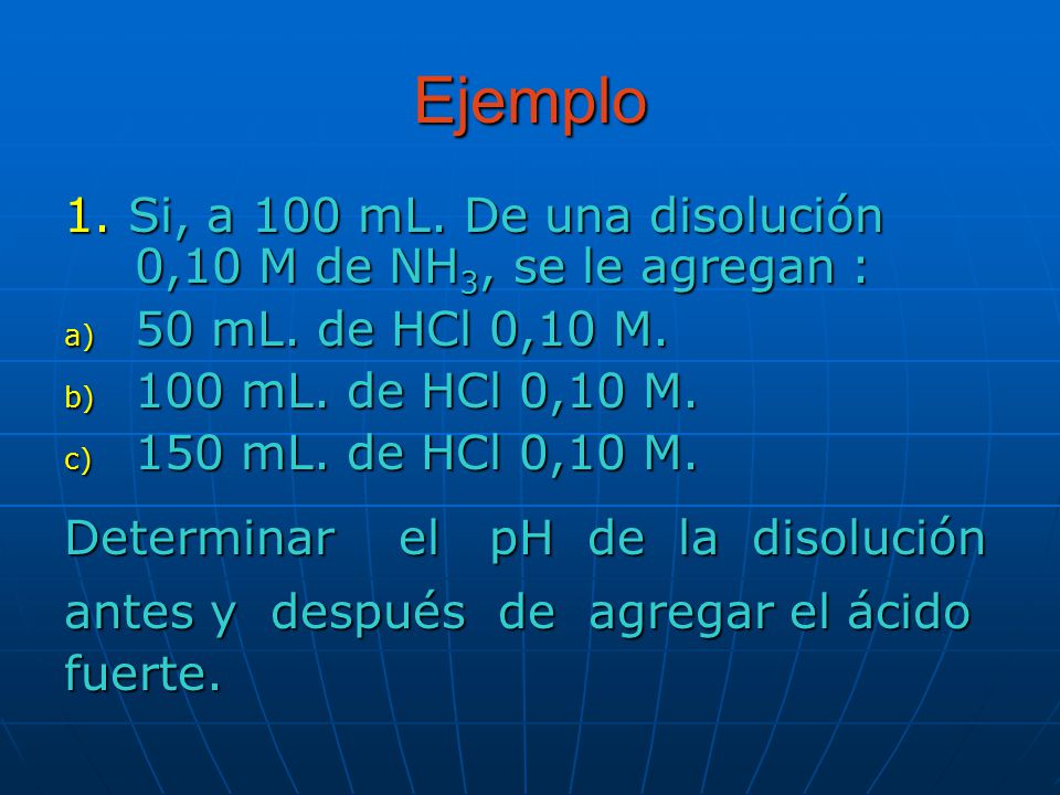 Ejemplo 1. Si, a 100 mL. De una disolución 0,10 M de NH3, se le agregan : 50 mL. de HCl 0,10 M. 100 mL. de HCl 0,10 M.