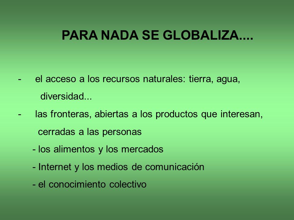 PARA NADA SE GLOBALIZA.... el acceso a los recursos naturales: tierra, agua, diversidad... las fronteras, abiertas a los productos que interesan,