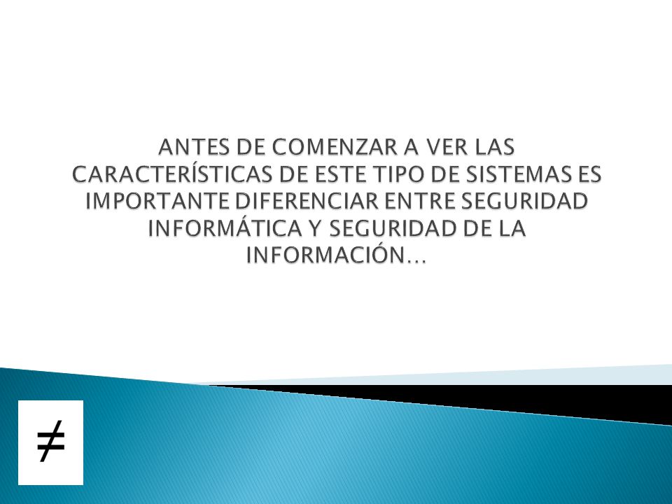 ANTES DE COMENZAR A VER LAS CARACTERÍSTICAS DE ESTE TIPO DE SISTEMAS ES IMPORTANTE DIFERENCIAR ENTRE SEGURIDAD INFORMÁTICA Y SEGURIDAD DE LA INFORMACIÓN…