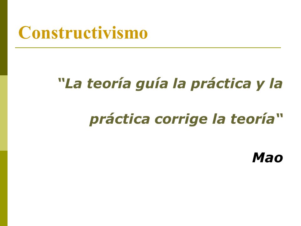 Constructivismo La teoría guía la práctica y la práctica corrige la teoría Mao