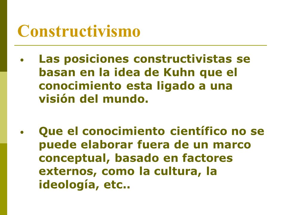 Constructivismo Las posiciones constructivistas se basan en la idea de Kuhn que el conocimiento esta ligado a una visión del mundo.