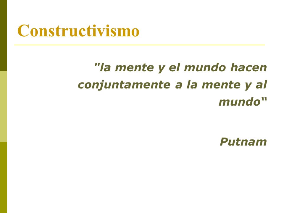 Constructivismo la mente y el mundo hacen conjuntamente a la mente y al mundo Putnam