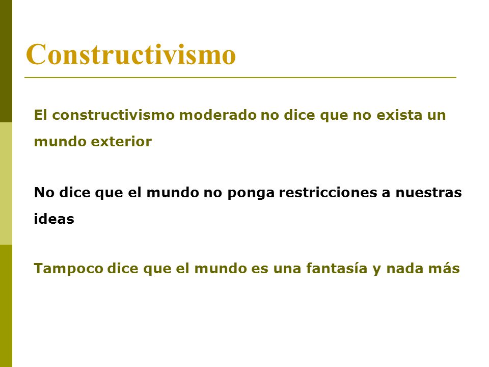 Constructivismo El constructivismo moderado no dice que no exista un mundo exterior. No dice que el mundo no ponga restricciones a nuestras ideas.