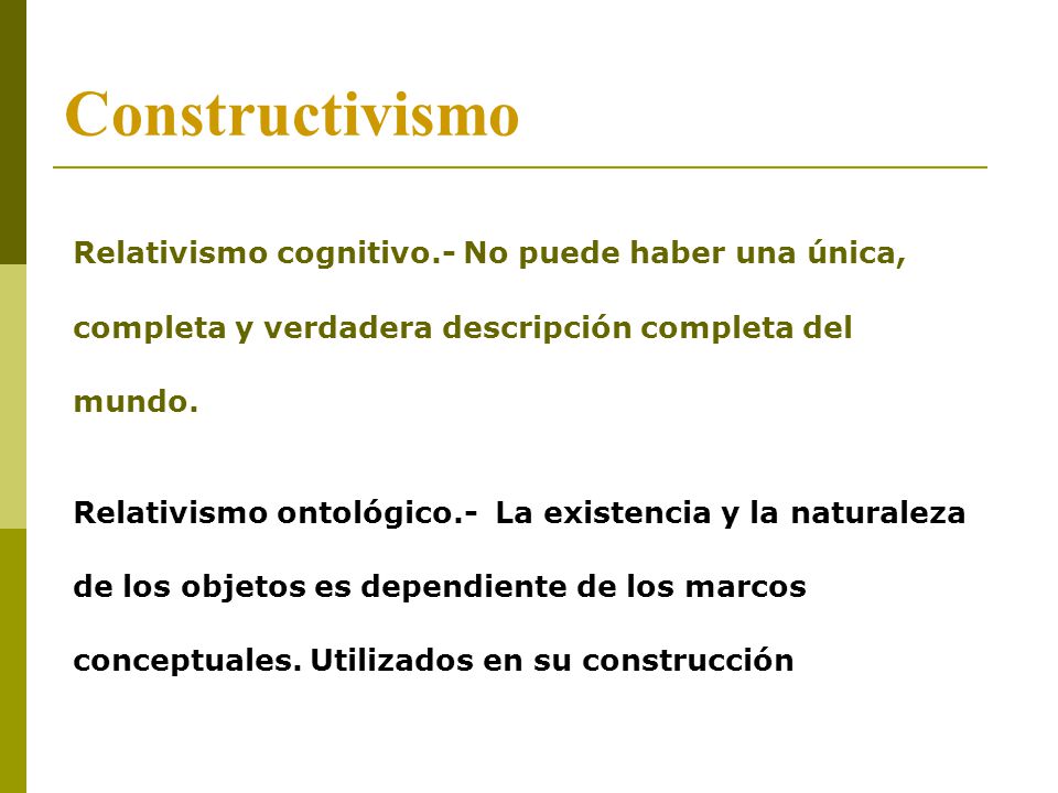 Constructivismo Relativismo cognitivo.- No puede haber una única, completa y verdadera descripción completa del mundo.
