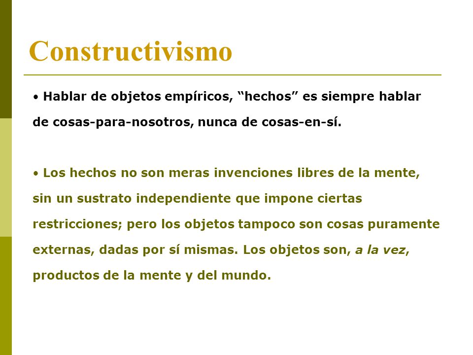 Constructivismo Hablar de objetos empíricos, hechos es siempre hablar de cosas-para-nosotros, nunca de cosas-en-sí.