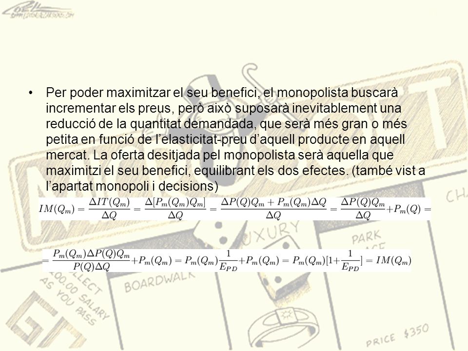 Per poder maximitzar el seu benefici, el monopolista buscarà incrementar els preus, però això suposarà inevitablement una reducció de la quantitat demandada, que serà més gran o més petita en funció de l’elasticitat-preu d’aquell producte en aquell mercat.