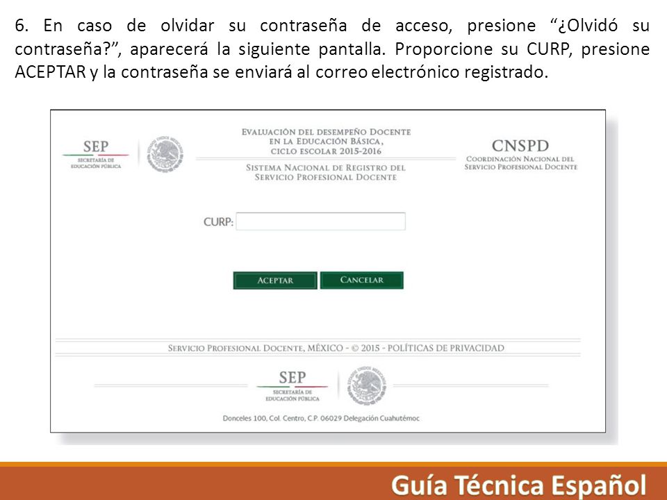 6. En caso de olvidar su contraseña de acceso, presione ¿Olvidó su contraseña , aparecerá la siguiente pantalla. Proporcione su CURP, presione ACEPTAR y la contraseña se enviará al correo electrónico registrado.