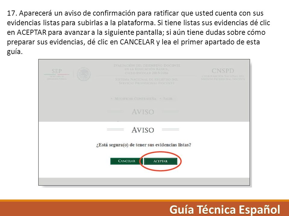 17. Aparecerá un aviso de confirmación para ratificar que usted cuenta con sus evidencias listas para subirlas a la plataforma. Si tiene listas sus evidencias dé clic en ACEPTAR para avanzar a la siguiente pantalla; si aún tiene dudas sobre cómo preparar sus evidencias, dé clic en CANCELAR y lea el primer apartado de esta guía.