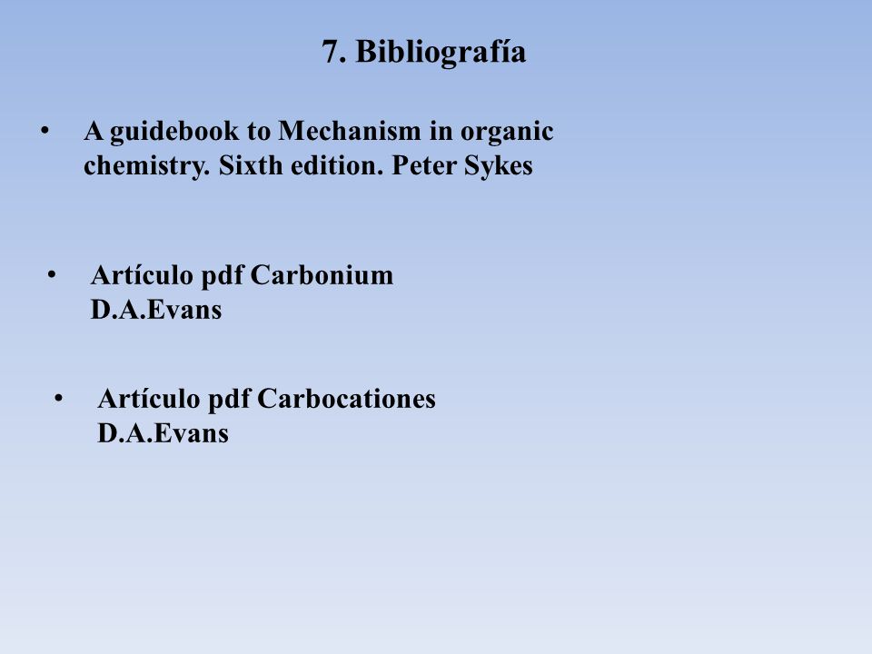 7. Bibliografía A guidebook to Mechanism in organic chemistry. Sixth edition. Peter Sykes. Artículo pdf Carbonium D.A.Evans.