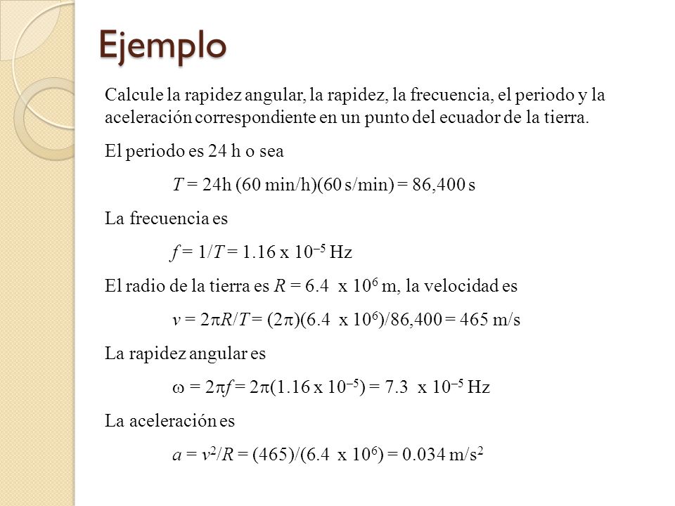 Ejemplo Calcule la rapidez angular, la rapidez, la frecuencia, el periodo y la aceleración correspondiente en un punto del ecuador de la tierra.