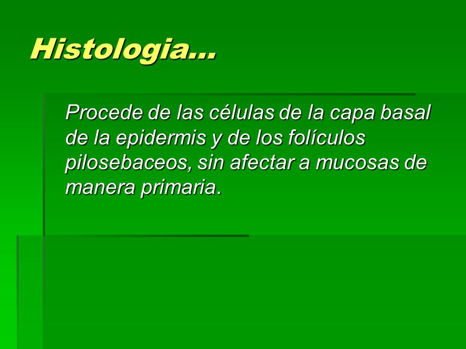 Histologia… Procede de las células de la capa basal de la epidermis y de los folículos pilosebaceos, sin afectar a mucosas de manera primaria.