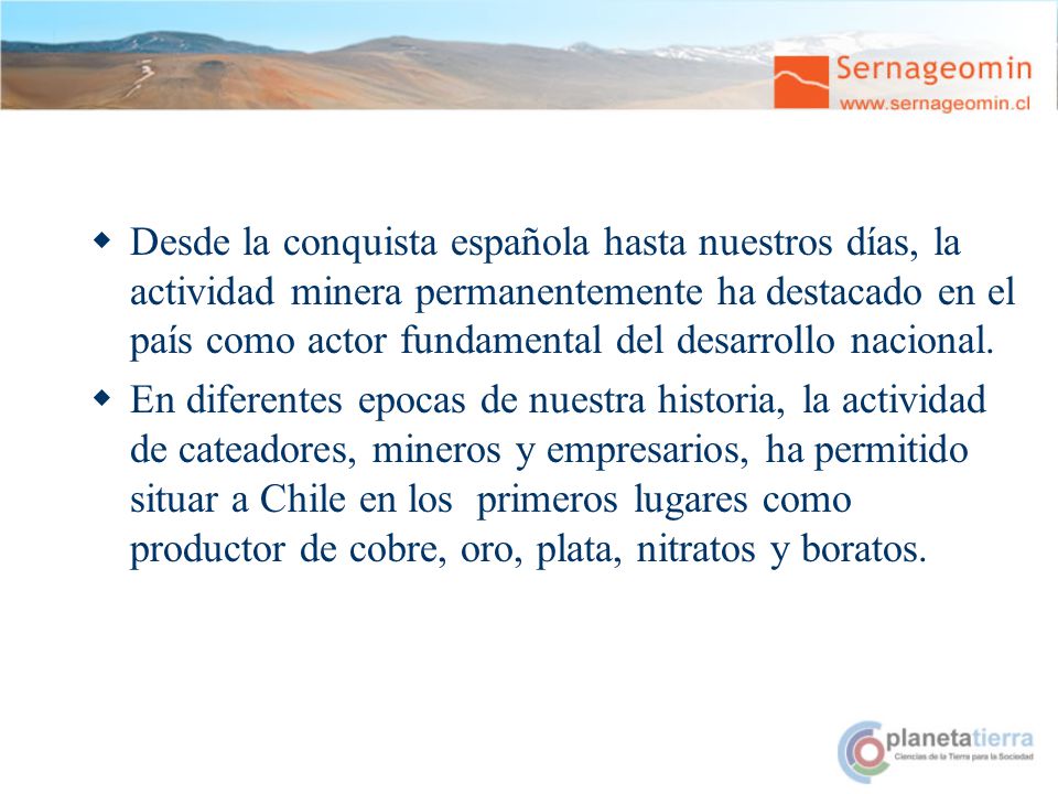 Desde la conquista española hasta nuestros días, la actividad minera permanentemente ha destacado en el país como actor fundamental del desarrollo nacional.