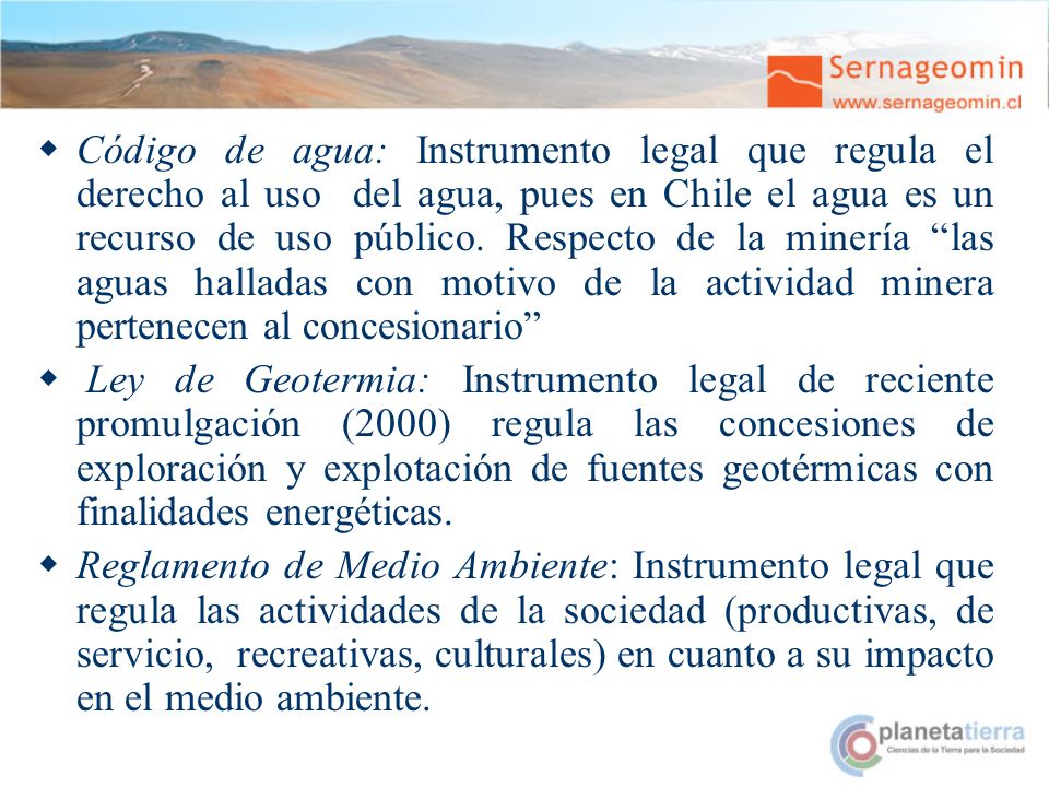Código de agua: Instrumento legal que regula el derecho al uso del agua, pues en Chile el agua es un recurso de uso público. Respecto de la minería las aguas halladas con motivo de la actividad minera pertenecen al concesionario