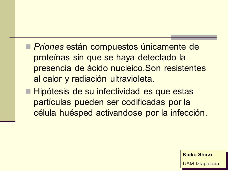 Priones están compuestos únicamente de proteínas sin que se haya detectado la presencia de ácido nucleico.Son resistentes al calor y radiación ultravioleta.