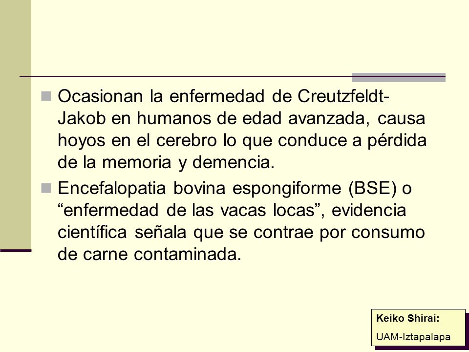 Ocasionan la enfermedad de Creutzfeldt-Jakob en humanos de edad avanzada, causa hoyos en el cerebro lo que conduce a pérdida de la memoria y demencia.