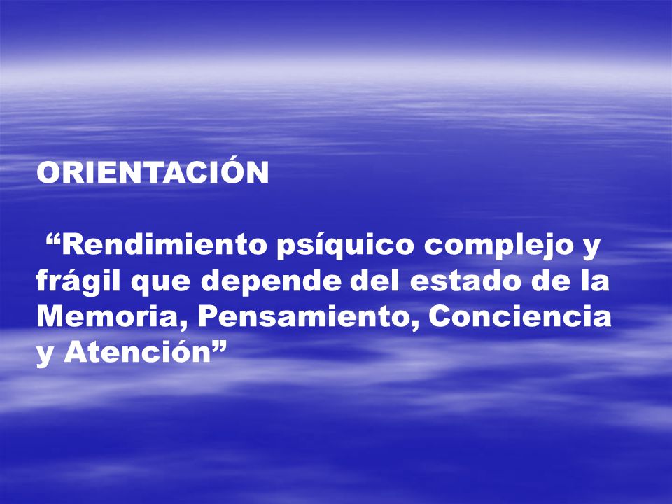ORIENTACIÓN Rendimiento psíquico complejo y frágil que depende del estado de la Memoria, Pensamiento, Conciencia y Atención