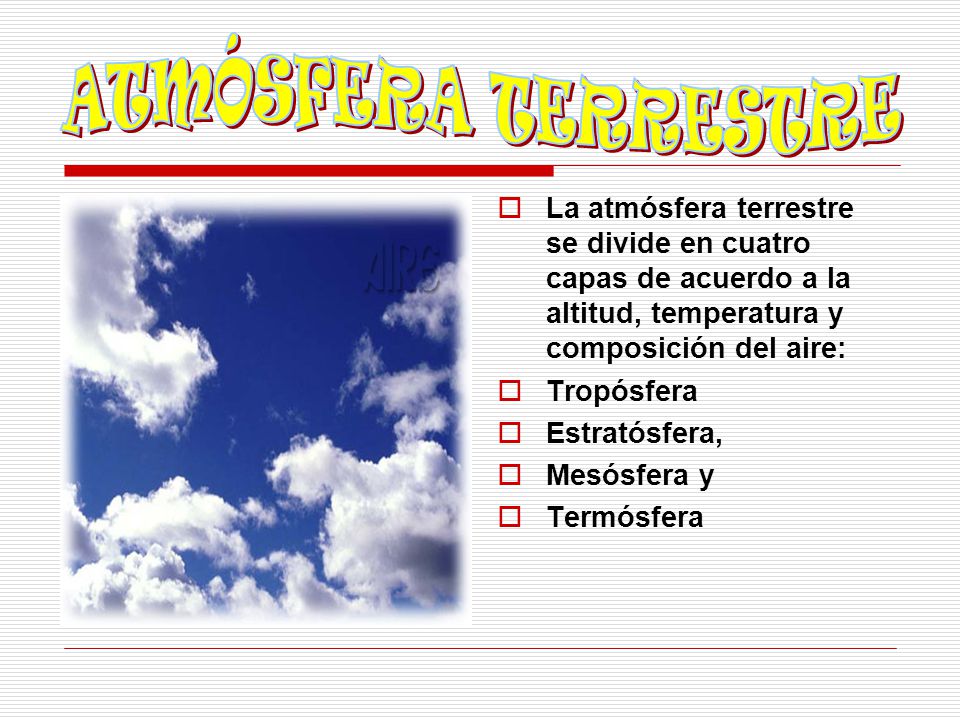 ATMÓSFERA TERRESTRE La atmósfera terrestre se divide en cuatro capas de acuerdo a la altitud, temperatura y composición del aire: