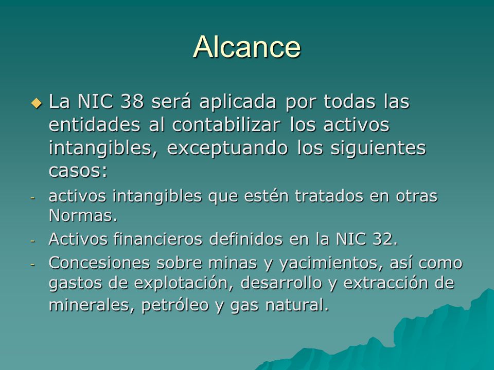 Alcance La NIC 38 será aplicada por todas las entidades al contabilizar los activos intangibles, exceptuando los siguientes casos: