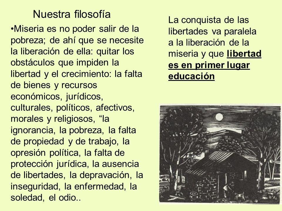 Nuestra filosofía La conquista de las libertades va paralela a la liberación de la miseria y que libertad es en primer lugar educación.