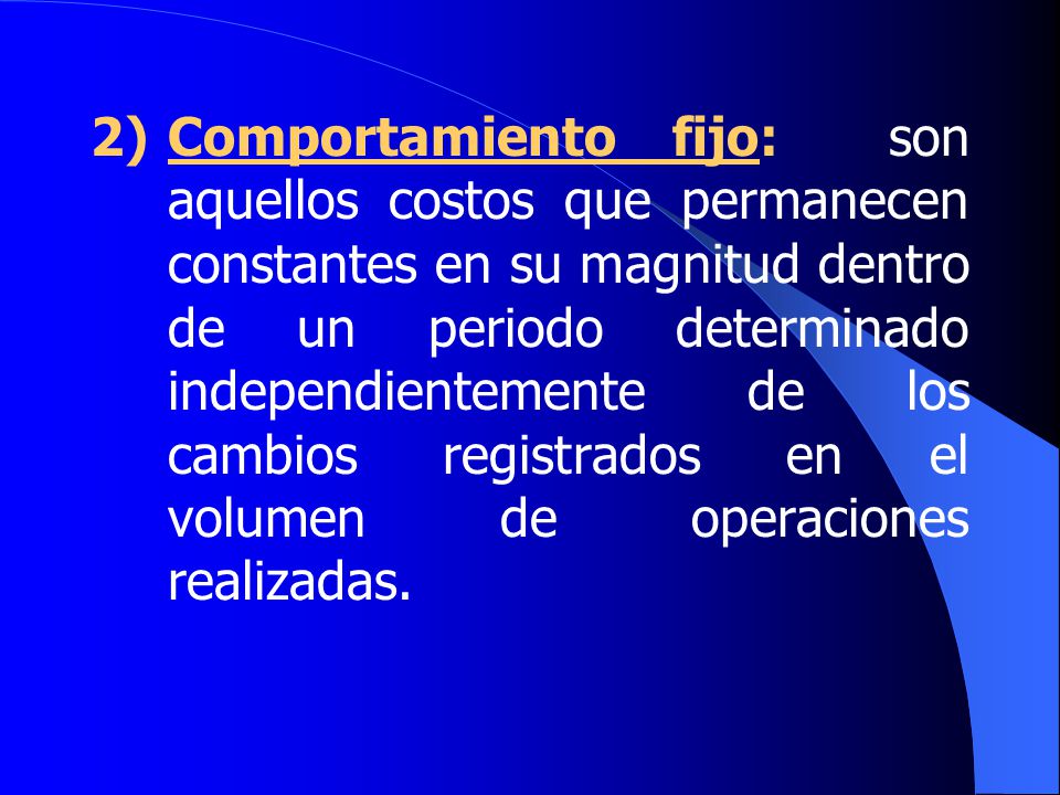 2) Comportamiento fijo: son aquellos costos que permanecen constantes en su magnitud dentro de un periodo determinado independientemente de los cambios registrados en el volumen de operaciones realizadas.