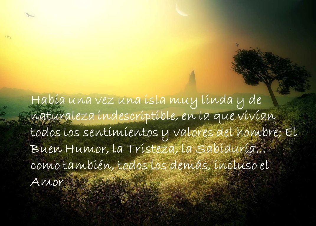 Había una vez una isla muy linda y de naturaleza indescriptible, en la que vivían todos los sentimientos y valores del hombre; El Buen Humor, la Tristeza, la Sabiduría...