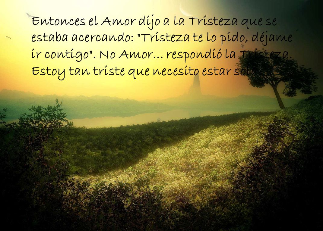 Entonces el Amor dijo a la Tristeza que se estaba acercando: Tristeza te lo pido, déjame ir contigo .