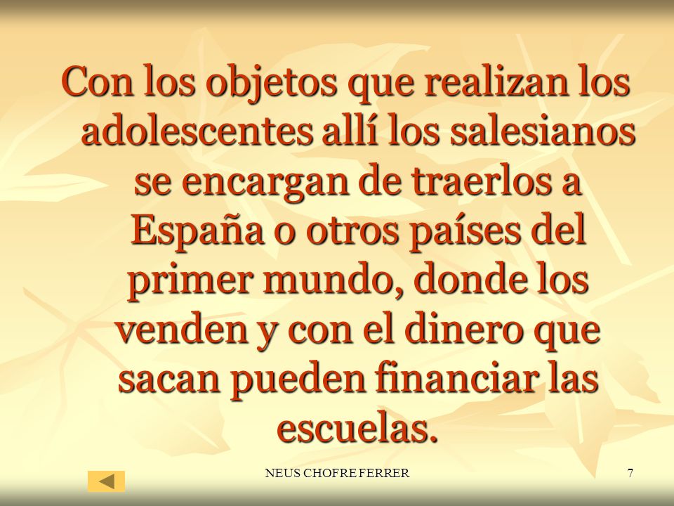 Con los objetos que realizan los adolescentes allí los salesianos se encargan de traerlos a España o otros países del primer mundo, donde los venden y con el dinero que sacan pueden financiar las escuelas.
