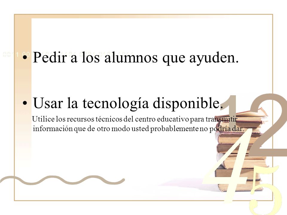 Pedir a los alumnos que ayuden. Usar la tecnología disponible.