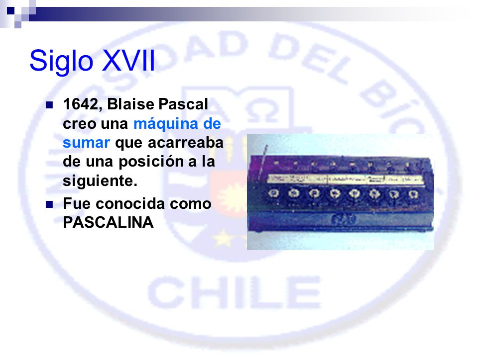 Siglo XVII 1642, Blaise Pascal creo una máquina de sumar que acarreaba de una posición a la siguiente.