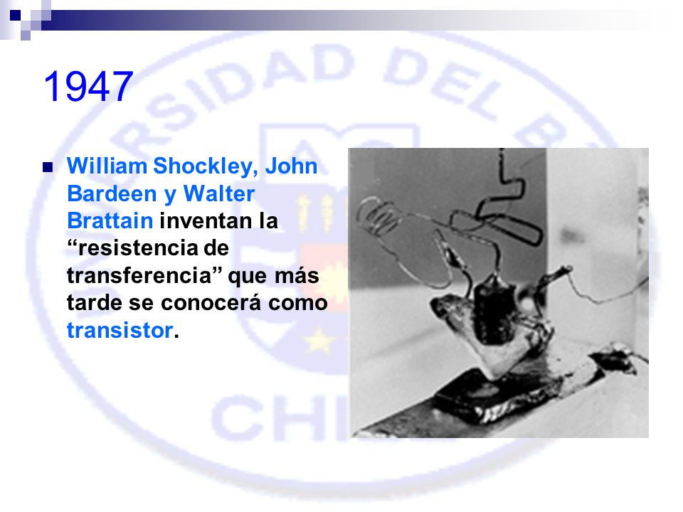1947 William Shockley, John Bardeen y Walter Brattain inventan la resistencia de transferencia que más tarde se conocerá como transistor.