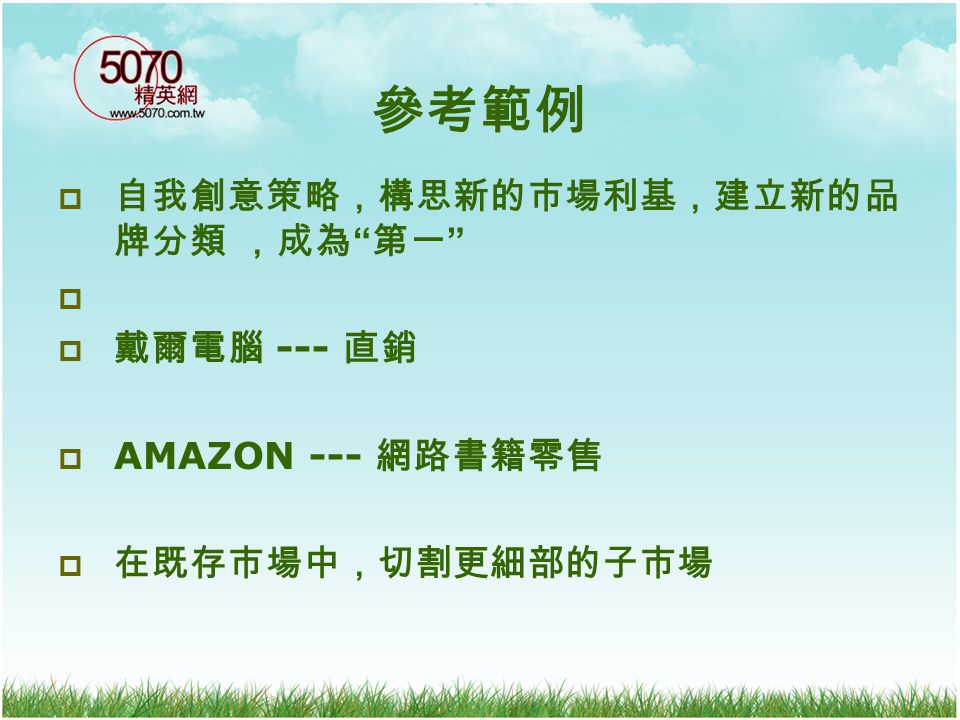 參考範例 自我創意策略，構思新的市場利基，建立新的品牌分類 ，成為 第一 戴爾電腦 --- 直銷 AMAZON --- 網路書籍零售