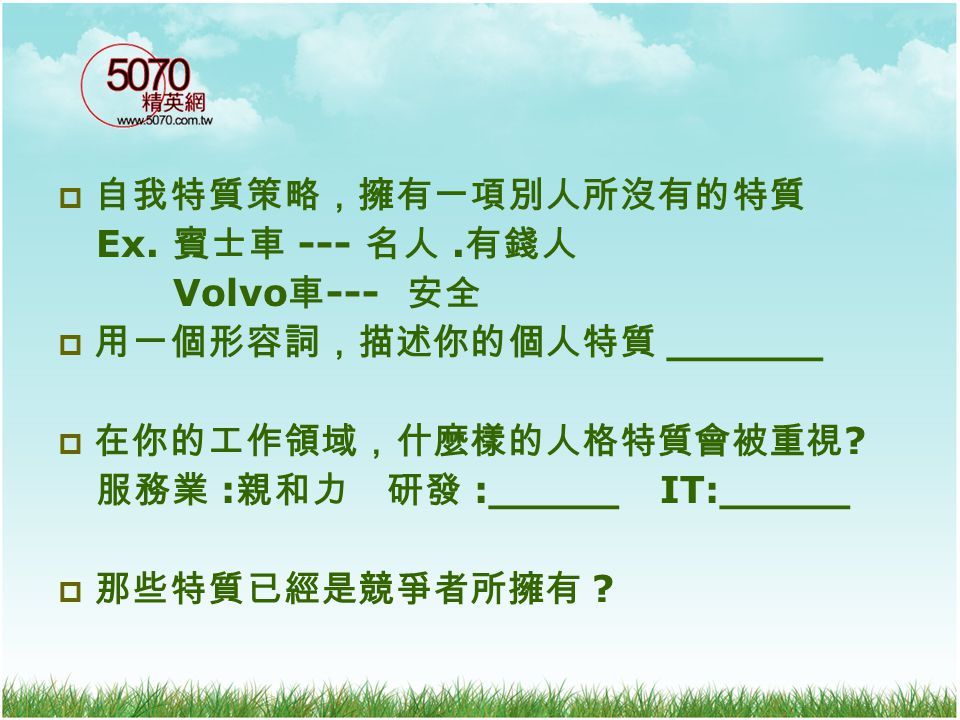 自我特質策略，擁有一項別人所沒有的特質 Ex. 賓士車 --- 名人 .有錢人. Volvo車--- 安全. 用一個形容詞，描述你的個人特質 ______. 在你的工作領域，什麼樣的人格特質會被重視