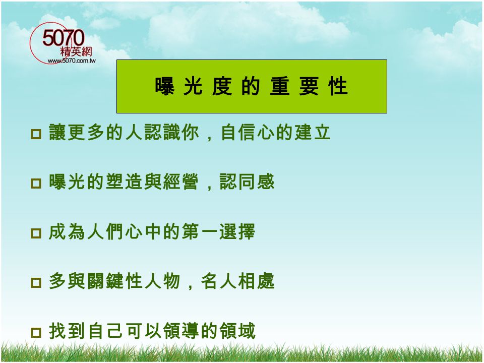 曝 光 度 的 重 要 性 讓更多的人認識你，自信心的建立 曝光的塑造與經營，認同感 成為人們心中的第一選擇 多與關鍵性人物，名人相處