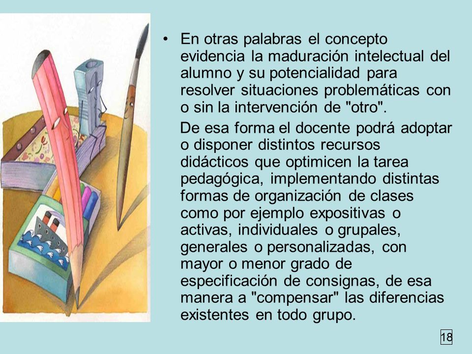 En otras palabras el concepto evidencia la maduración intelectual del alumno y su potencialidad para resolver situaciones problemáticas con o sin la intervención de otro .