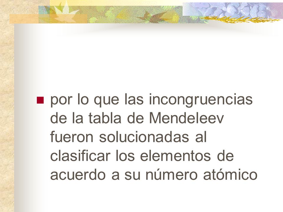 por lo que las incongruencias de la tabla de Mendeleev fueron solucionadas al clasificar los elementos de acuerdo a su número atómico