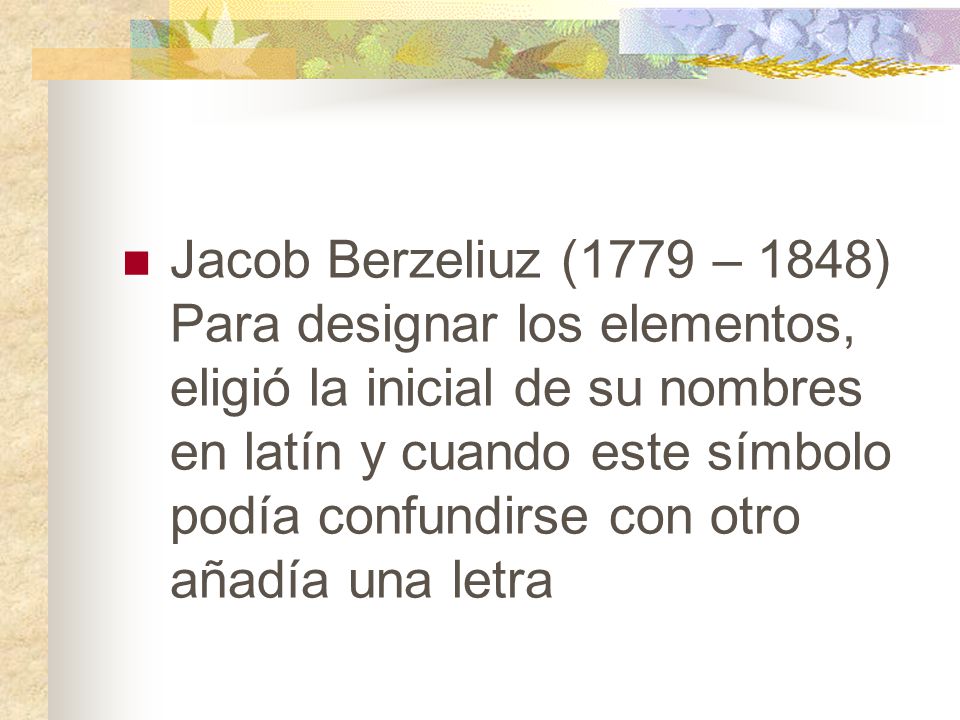 Jacob Berzeliuz (1779 – 1848) Para designar los elementos, eligió la inicial de su nombres en latín y cuando este símbolo podía confundirse con otro añadía una letra