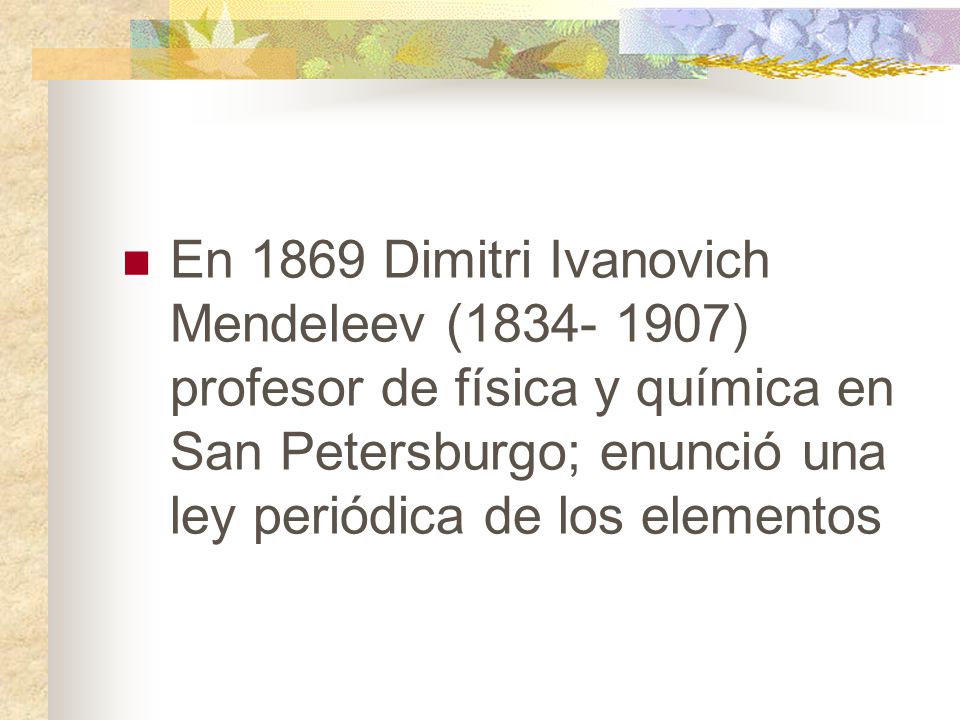En 1869 Dimitri Ivanovich Mendeleev ( ) profesor de física y química en San Petersburgo; enunció una ley periódica de los elementos