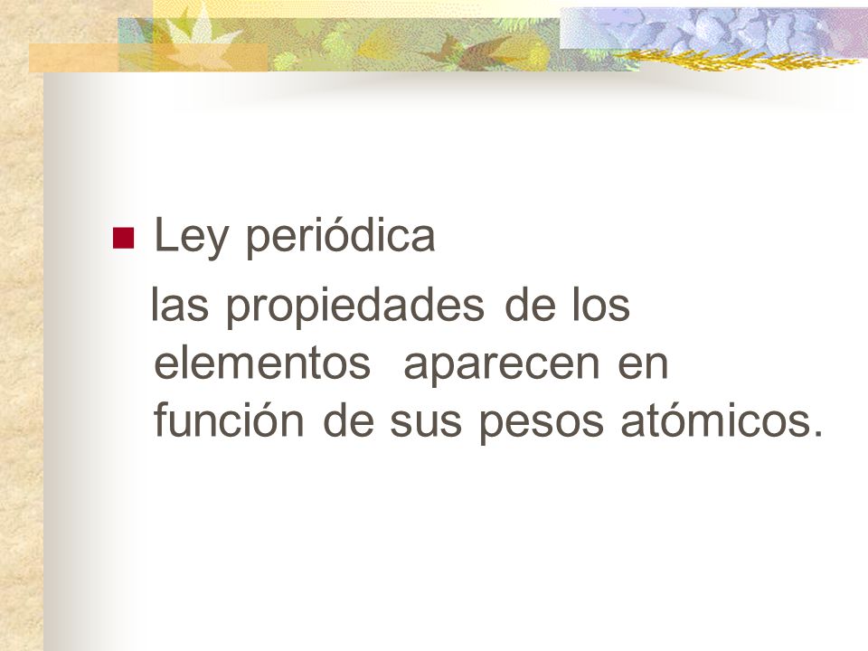 Ley periódica las propiedades de los elementos aparecen en función de sus pesos atómicos.
