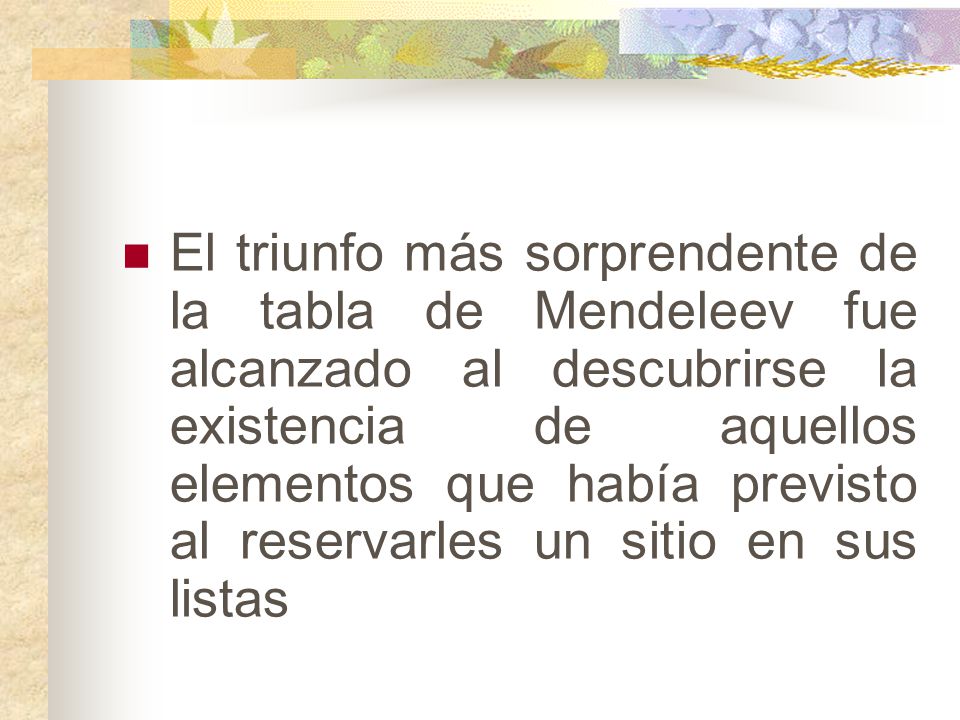 El triunfo más sorprendente de la tabla de Mendeleev fue alcanzado al descubrirse la existencia de aquellos elementos que había previsto al reservarles un sitio en sus listas
