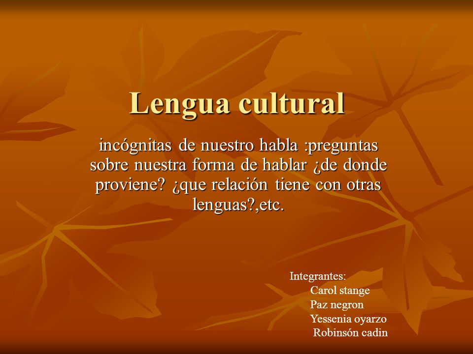 Lengua cultural incógnitas de nuestro habla :preguntas sobre nuestra forma de hablar ¿de donde proviene ¿que relación tiene con otras lenguas ,etc.