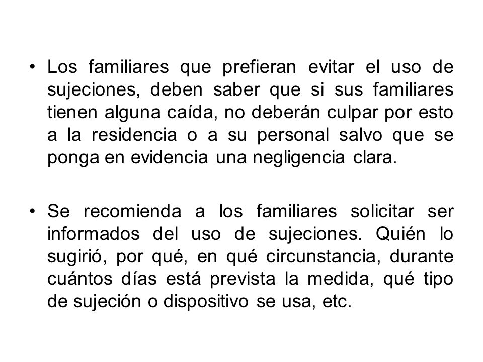 Los familiares que prefieran evitar el uso de sujeciones, deben saber que si sus familiares tienen alguna caída, no deberán culpar por esto a la residencia o a su personal salvo que se ponga en evidencia una negligencia clara.
