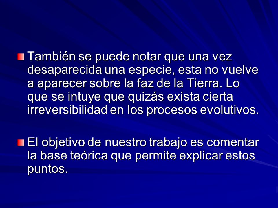 También se puede notar que una vez desaparecida una especie, esta no vuelve a aparecer sobre la faz de la Tierra. Lo que se intuye que quizás exista cierta irreversibilidad en los procesos evolutivos.