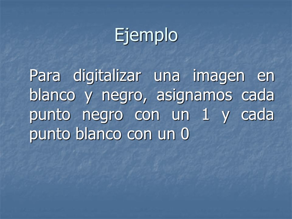 Ejemplo Para digitalizar una imagen en blanco y negro, asignamos cada punto negro con un 1 y cada punto blanco con un 0.